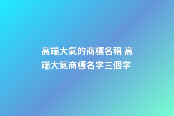 高端大氣的商標名稱 高端大氣商標名字三個字